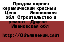 Продам кирпич керамический красный › Цена ­ 11 - Ивановская обл. Строительство и ремонт » Другое   . Ивановская обл.